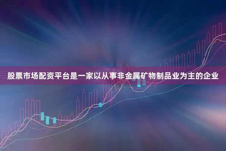 股票市场配资平台是一家以从事非金属矿物制品业为主的企业