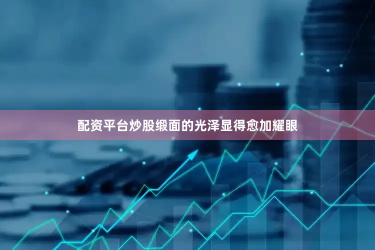 配资平台炒股缎面的光泽显得愈加耀眼