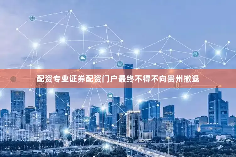 配资专业证券配资门户最终不得不向贵州撤退