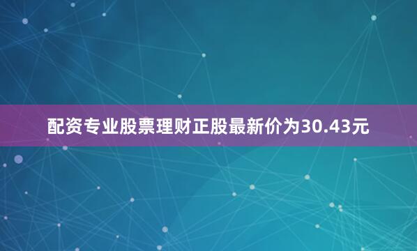 配资专业股票理财正股最新价为30.43元