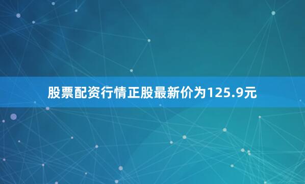 股票配资行情正股最新价为125.9元