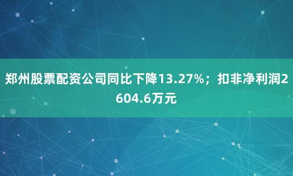 郑州股票配资公司同比下降13.27%；扣非净利润2604.6万元