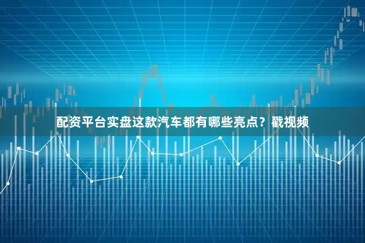 配资平台实盘这款汽车都有哪些亮点？戳视频