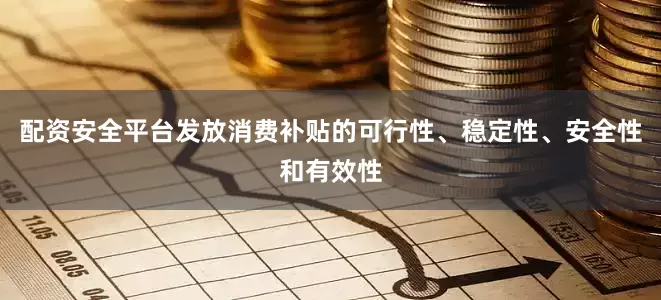 配资安全平台发放消费补贴的可行性、稳定性、安全性和有效性