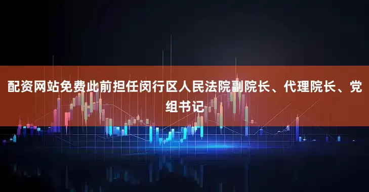 配资网站免费此前担任闵行区人民法院副院长、代理院长、党组书记