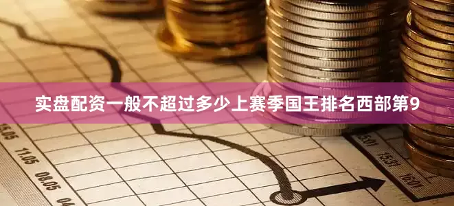 实盘配资一般不超过多少上赛季国王排名西部第9