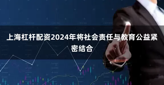 上海杠杆配资2024年将社会责任与教育公益紧密结合