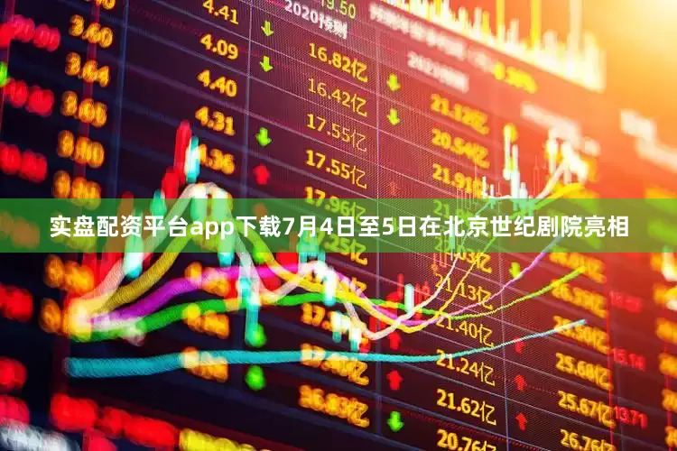 实盘配资平台app下载7月4日至5日在北京世纪剧院亮相