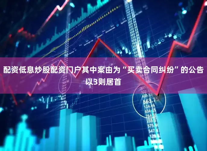 配资低息炒股配资门户其中案由为“买卖合同纠纷”的公告以3则居首