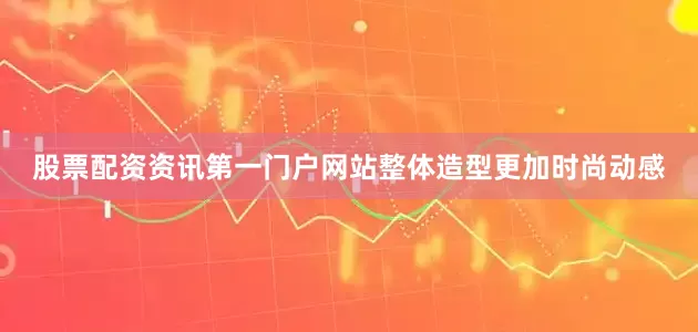 股票配资资讯第一门户网站整体造型更加时尚动感