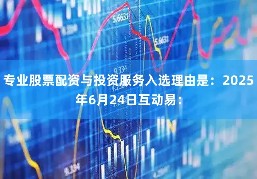 专业股票配资与投资服务入选理由是：2025年6月24日互动易：