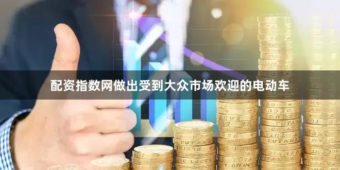 配资指数网做出受到大众市场欢迎的电动车