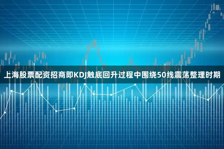 上海股票配资招商即KDJ触底回升过程中围绕50线震荡整理时期