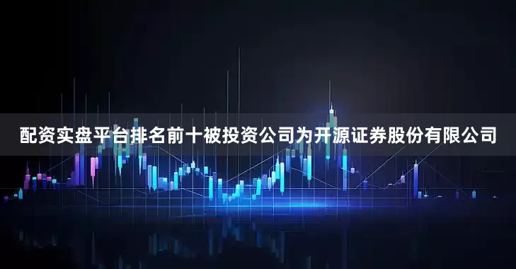 配资实盘平台排名前十被投资公司为开源证券股份有限公司
