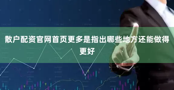 散户配资官网首页更多是指出哪些地方还能做得更好