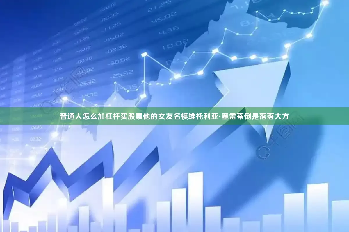 普通人怎么加杠杆买股票他的女友名模维托利亚·塞雷蒂倒是落落大方