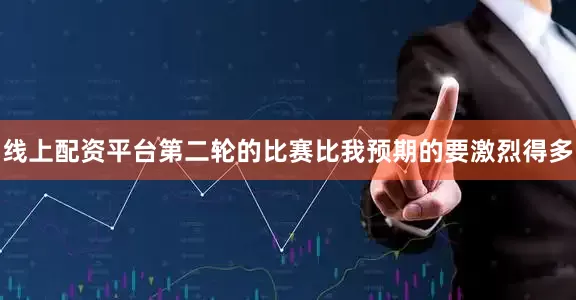 线上配资平台第二轮的比赛比我预期的要激烈得多