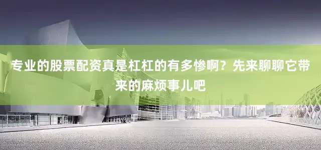 专业的股票配资真是杠杠的有多惨啊？先来聊聊它带来的麻烦事儿吧