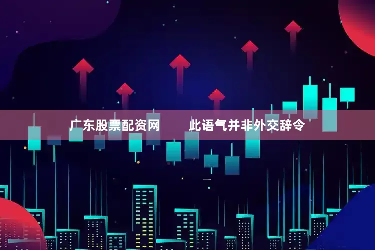 广东股票配资网        此语气并非外交辞令