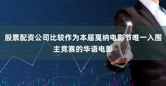 股票配资公司比较作为本届戛纳电影节唯一入围主竞赛的华语电影