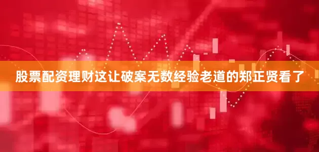 股票配资理财这让破案无数经验老道的郑正贤看了