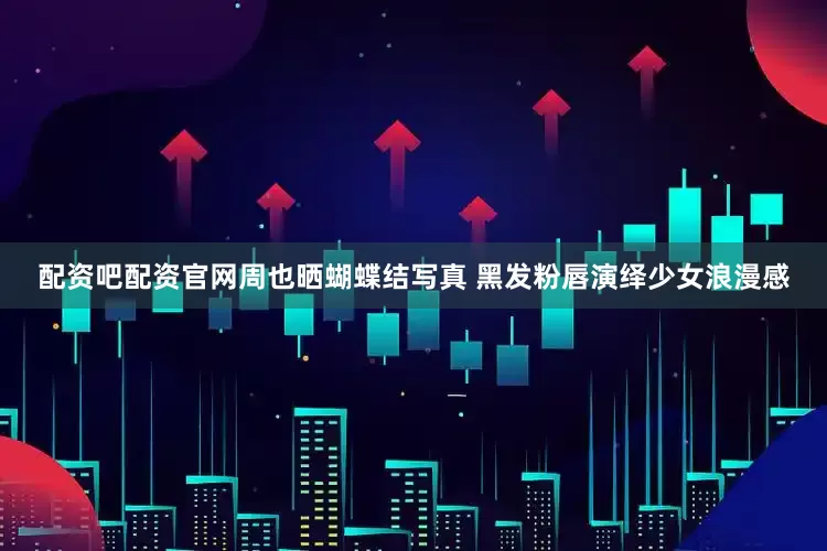 配资吧配资官网周也晒蝴蝶结写真 黑发粉唇演绎少女浪漫感