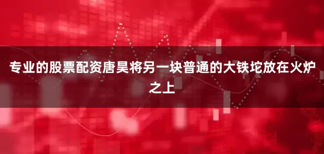 专业的股票配资唐昊将另一块普通的大铁坨放在火炉之上