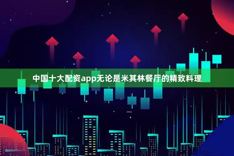 中国十大配资app无论是米其林餐厅的精致料理