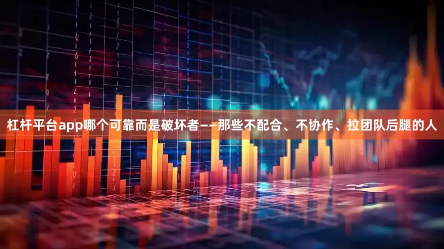 杠杆平台app哪个可靠而是破坏者——那些不配合、不协作、拉团队后腿的人