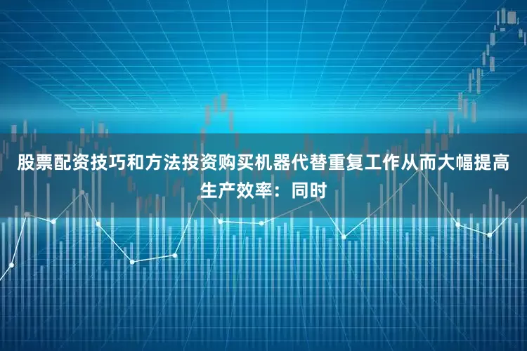 股票配资技巧和方法投资购买机器代替重复工作从而大幅提高生产效率：同时