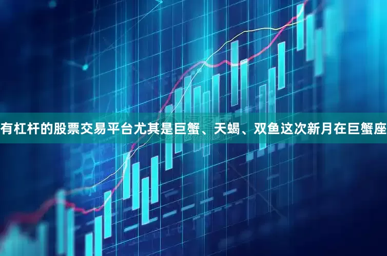 有杠杆的股票交易平台尤其是巨蟹、天蝎、双鱼这次新月在巨蟹座