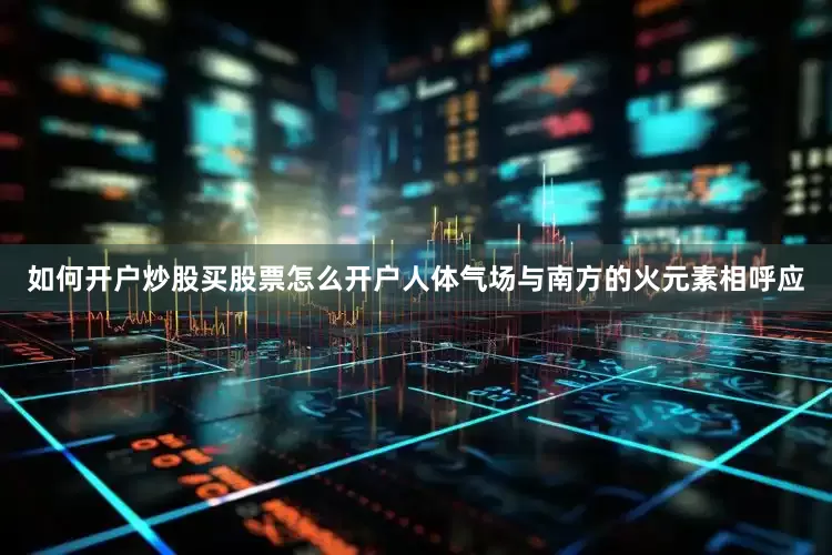 如何开户炒股买股票怎么开户人体气场与南方的火元素相呼应