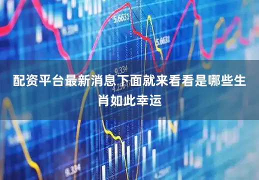 配资平台最新消息下面就来看看是哪些生肖如此幸运