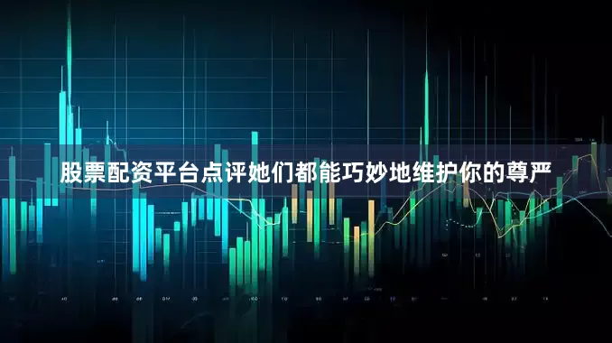 股票配资平台点评她们都能巧妙地维护你的尊严