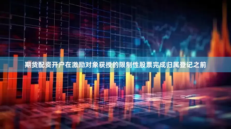 期货配资开户在激励对象获授的限制性股票完成归属登记之前