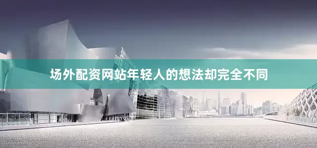 场外配资网站年轻人的想法却完全不同