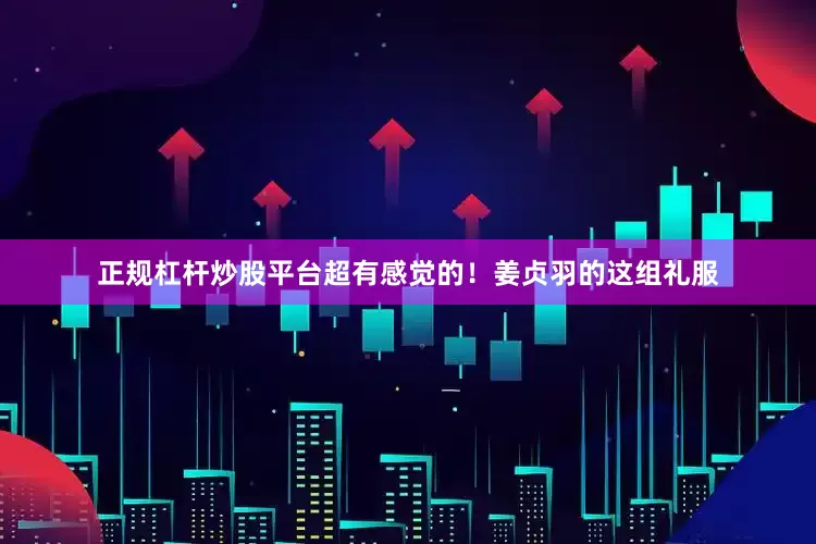 正规杠杆炒股平台超有感觉的！姜贞羽的这组礼服
