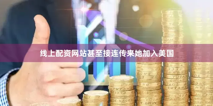 线上配资网站甚至接连传来她加入美国