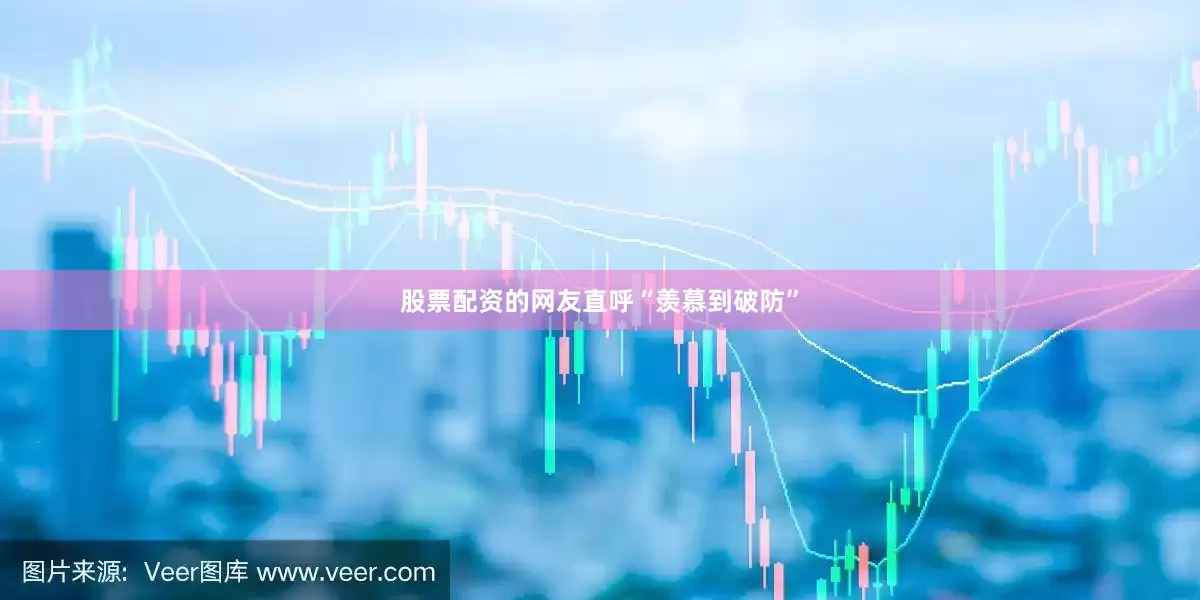 股票配资的网友直呼“羡慕到破防”