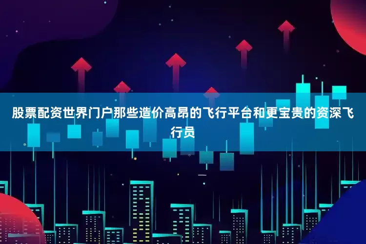 股票配资世界门户那些造价高昂的飞行平台和更宝贵的资深飞行员