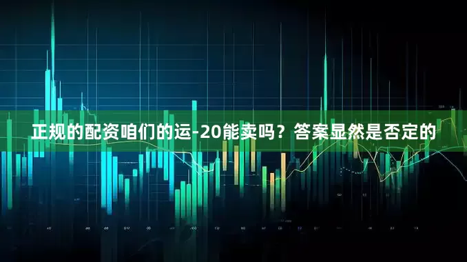 正规的配资咱们的运-20能卖吗？答案显然是否定的