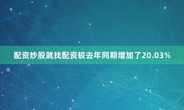 配资炒股就找配资较去年同期增加了20.03%