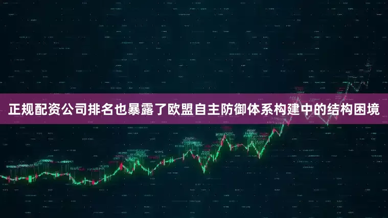 正规配资公司排名也暴露了欧盟自主防御体系构建中的结构困境