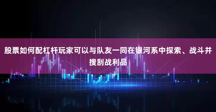股票如何配杠杆玩家可以与队友一同在银河系中探索、战斗并搜刮战利品