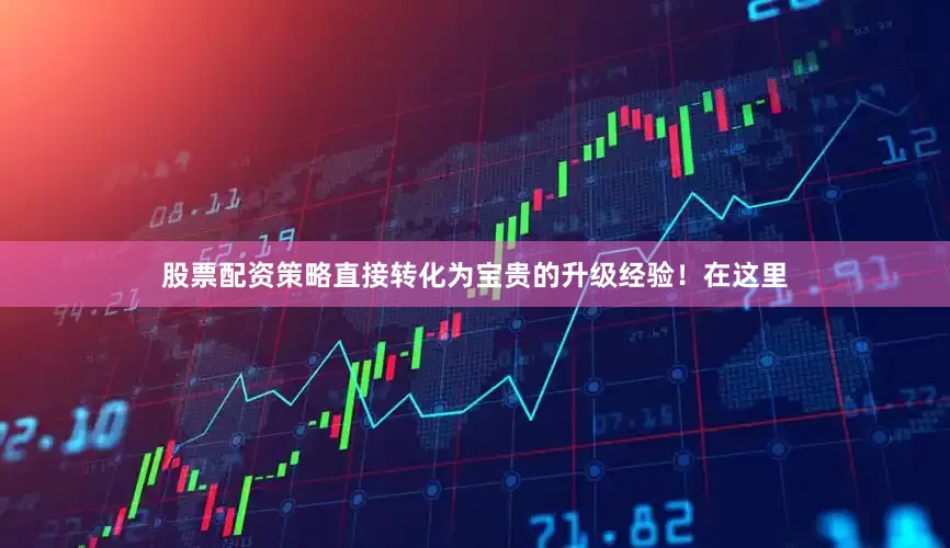 股票配资策略直接转化为宝贵的升级经验！在这里