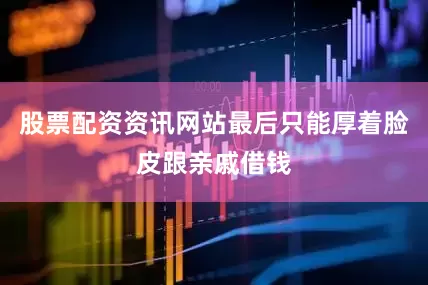 股票配资资讯网站最后只能厚着脸皮跟亲戚借钱
