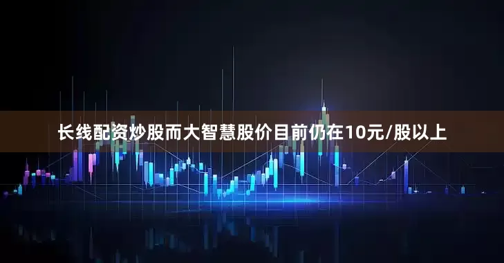 长线配资炒股而大智慧股价目前仍在10元/股以上