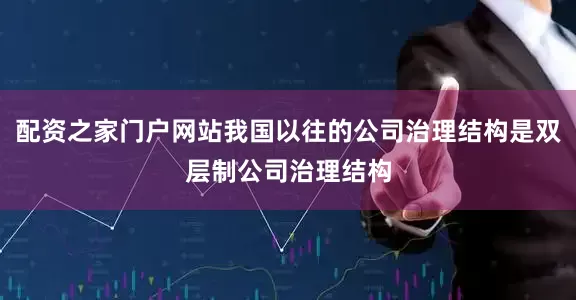 配资之家门户网站我国以往的公司治理结构是双层制公司治理结构