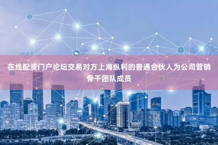 在线配资门户论坛交易对方上海纵利的普通合伙人为公司营销骨干团队成员