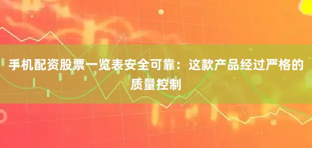 手机配资股票一览表安全可靠：这款产品经过严格的质量控制